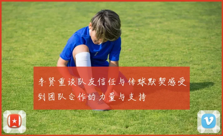 李贤重谈队友信任与传球默契感受到团队合作的力量与支持