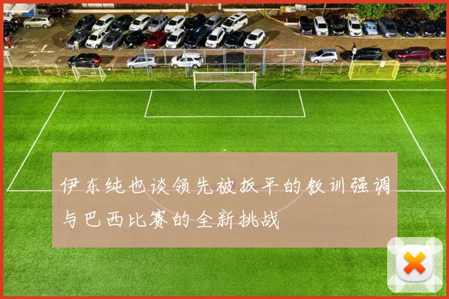 伊东纯也谈领先被扳平的教训强调与巴西比赛的全新挑战