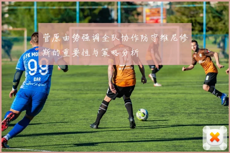 菅原由势强调全队协作防守维尼修斯的重要性与策略分析