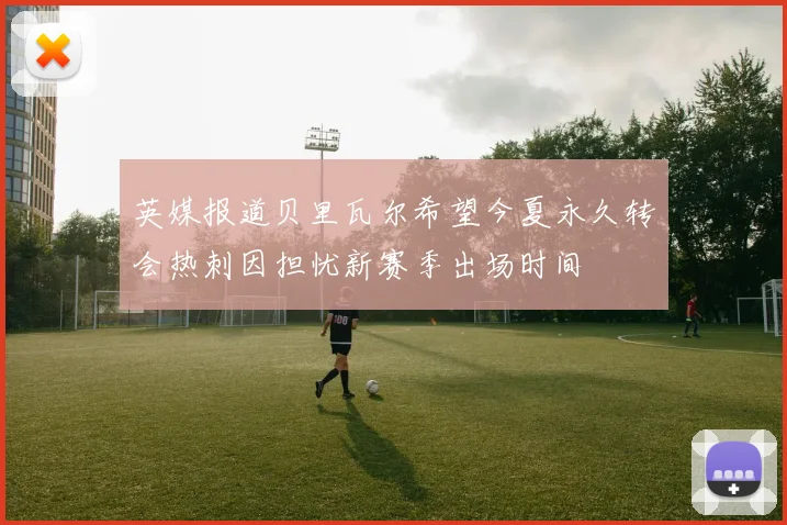 英媒报道贝里瓦尔希望今夏永久转会热刺因担忧新赛季出场时间