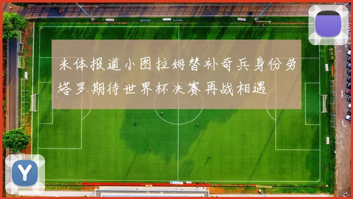 米体报道小图拉姆替补奇兵身份劳塔罗期待世界杯决赛再战相遇