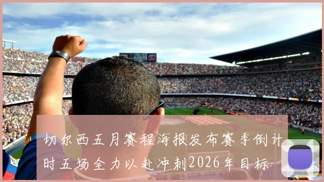 切尔西五月赛程海报发布赛季倒计时五场全力以赴冲刺2026年目标