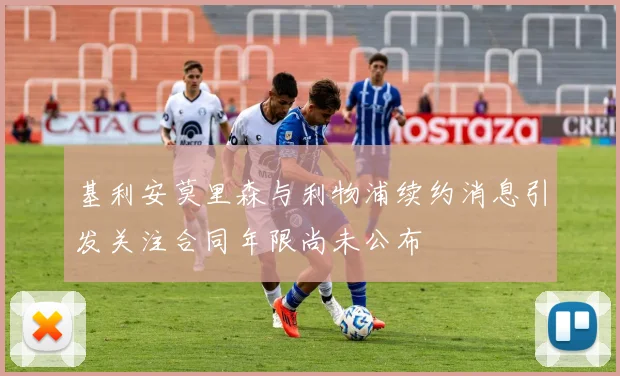 基利安莫里森与利物浦续约消息引发关注合同年限尚未公布