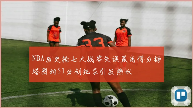 NBA历史抢七大战零失误最高得分榜塔图姆51分创纪录引发热议