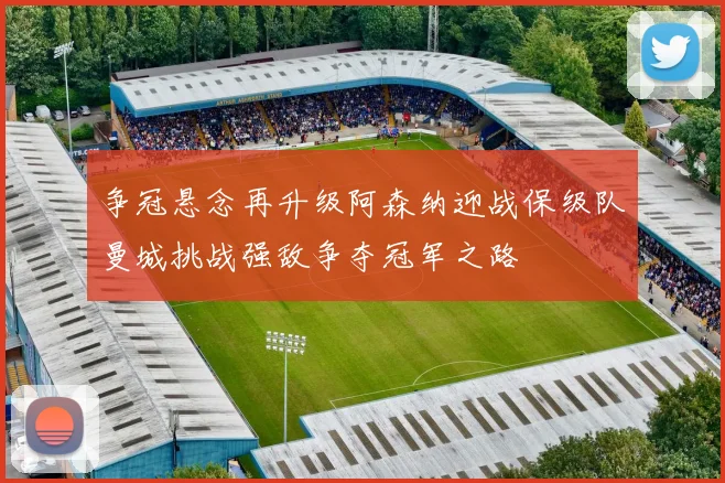 争冠悬念再升级阿森纳迎战保级队曼城挑战强敌争夺冠军之路
