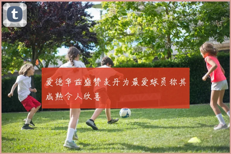 爱德华兹盛赞麦丹为最爱球员称其成熟令人欣喜